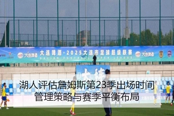 湖人评估詹姆斯第23季出场时间管理策略与赛季平衡布局