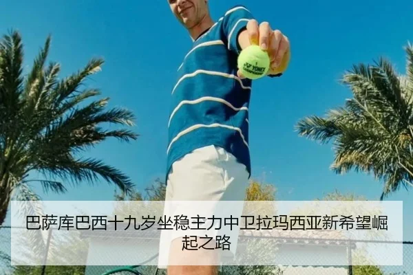 巴萨库巴西十九岁坐稳主力中卫拉玛西亚新希望崛起之路