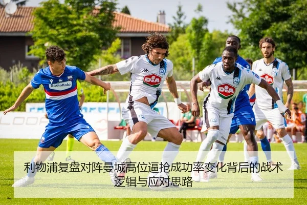 利物浦复盘对阵曼城高位逼抢成功率变化背后的战术逻辑与应对思路