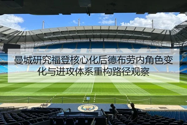 曼城研究福登核心化后德布劳内角色变化与进攻体系重构路径观察