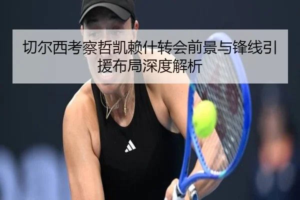 切尔西考察哲凯赖什转会前景与锋线引援布局深度解析