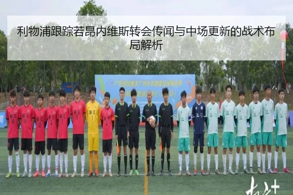 利物浦跟踪若昂内维斯转会传闻与中场更新的战术布局解析