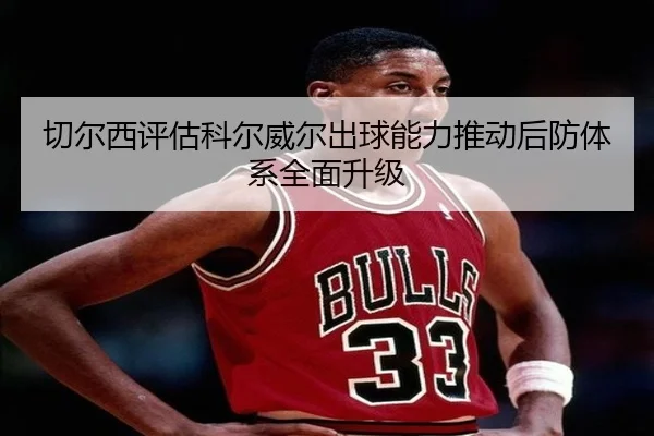 切尔西评估科尔威尔出球能力推动后防体系全面升级