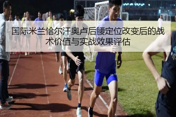 国际米兰恰尔汗奥卢后腰定位改变后的战术价值与实战效果评估