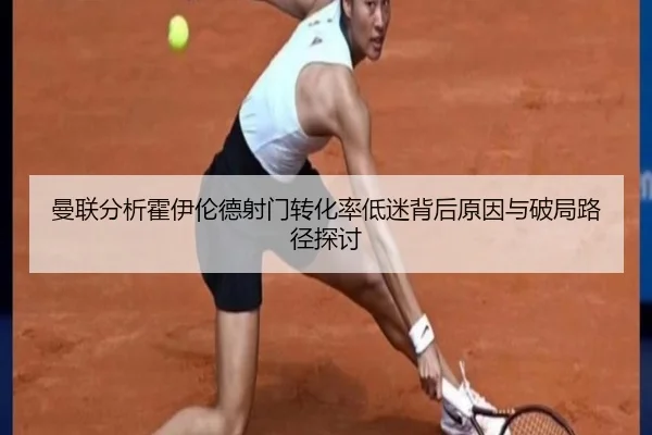 曼联分析霍伊伦德射门转化率低迷背后原因与破局路径探讨